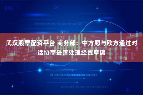 武汉股票配资平台 商务部：中方愿与欧方通过对话协商妥善处理经贸摩擦