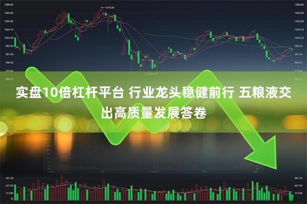 实盘10倍杠杆平台 行业龙头稳健前行 五粮液交出高质量发展答卷