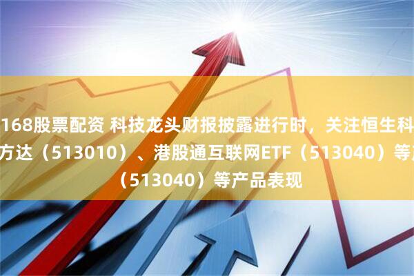 168股票配资 科技龙头财报披露进行时，关注恒生科技ETF易方达（513010）、港股通互联网ETF（513040）等产品表现