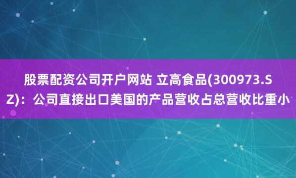 股票配资公司开户网站 立高食品(300973.SZ)：公司直接出口美国的产品营收占总营收比重小