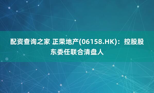 配资查询之家 正荣地产(06158.HK)：控股股东委任联合清盘人