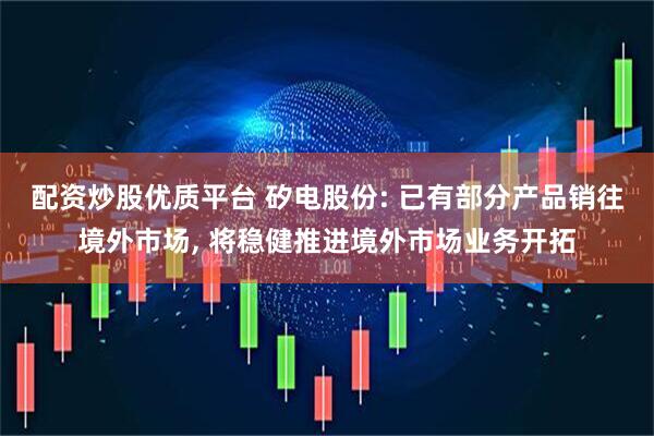 配资炒股优质平台 矽电股份: 已有部分产品销往境外市场, 将稳健推进境外市场业务开拓