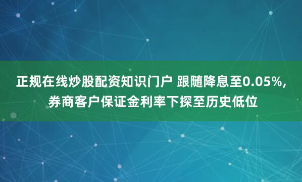 正规在线炒股配资知识门户 跟随降息至0.05%, 券商客户保证金利率下探至历史低位