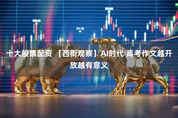 十大股票配资 【西街观察】AI时代 高考作文越开放越有意义