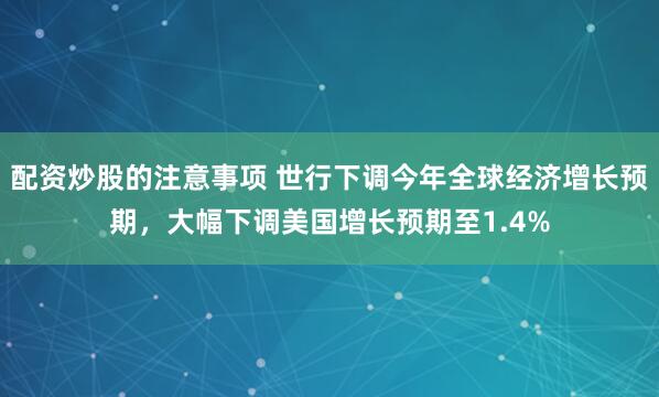 配资炒股的注意事项 世行下调今年全球经济增长预期，大幅下调美国增长预期至1.4%