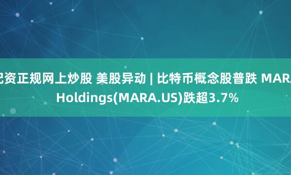 配资正规网上炒股 美股异动 | 比特币概念股普跌 MARA Holdings(MARA.US)跌超3.7%