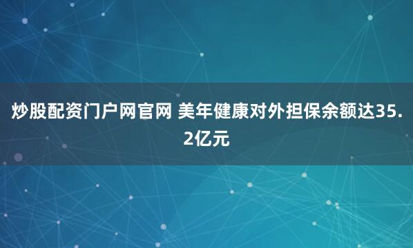 炒股配资门户网官网 美年健康对外担保余额达35.2亿元