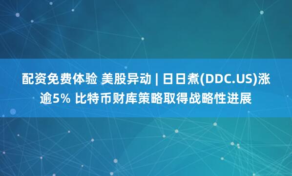 配资免费体验 美股异动 | 日日煮(DDC.US)涨逾5% 比特币财库策略取得战略性进展