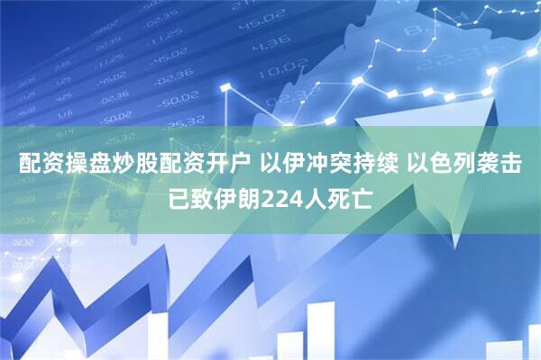 配资操盘炒股配资开户 以伊冲突持续 以色列袭击已致伊朗224人死亡