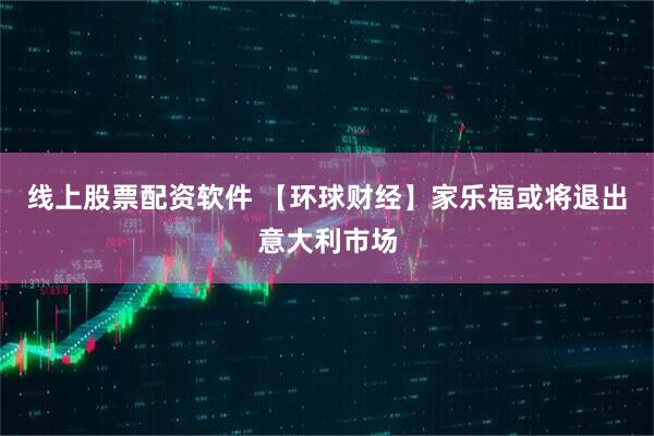 线上股票配资软件 【环球财经】家乐福或将退出意大利市场