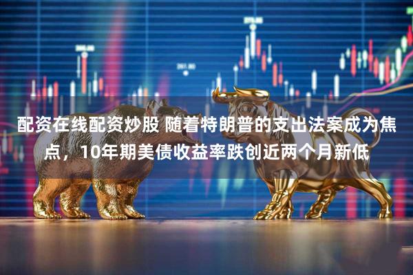 配资在线配资炒股 随着特朗普的支出法案成为焦点，10年期美债收益率跌创近两个月新低