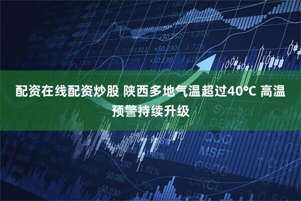 配资在线配资炒股 陕西多地气温超过40℃ 高温预警持续升级