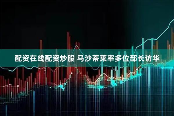 配资在线配资炒股 马沙蒂莱率多位部长访华