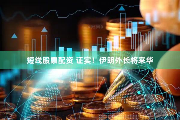 短线股票配资 证实！伊朗外长将来华