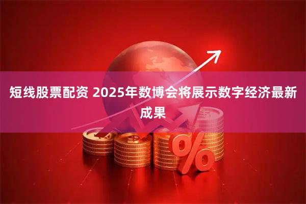 短线股票配资 2025年数博会将展示数字经济最新成果