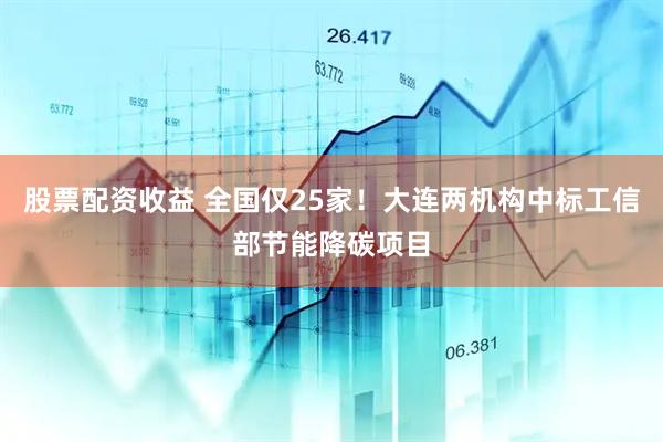 股票配资收益 全国仅25家！大连两机构中标工信部节能降碳项目