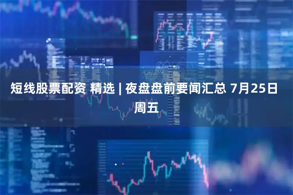 短线股票配资 精选 | 夜盘盘前要闻汇总 7月25日 周五