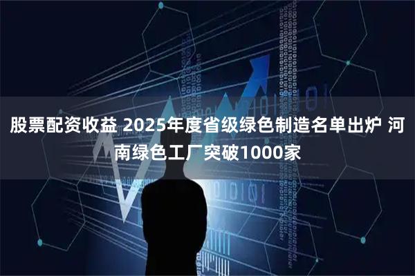 股票配资收益 2025年度省级绿色制造名单出炉 河南绿色工厂突破1000家