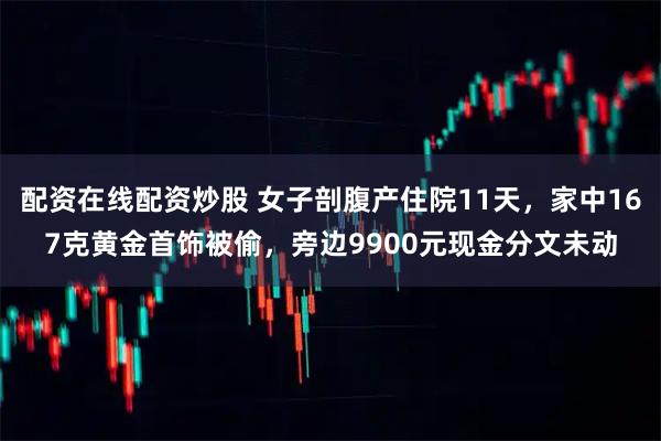 配资在线配资炒股 女子剖腹产住院11天，家中167克黄金首饰被偷，旁边9900元现金分文未动