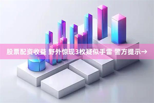 股票配资收益 野外惊现3枚疑似手雷 警方提示→