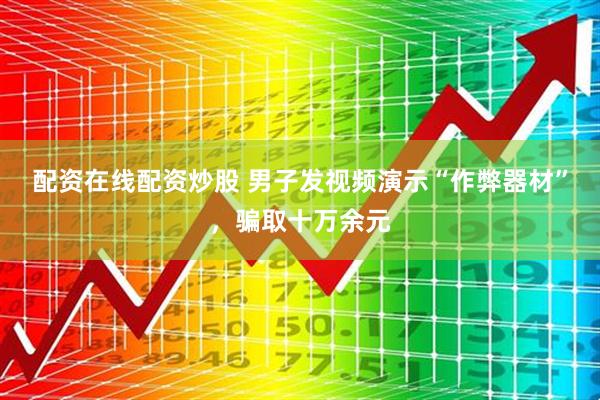 配资在线配资炒股 男子发视频演示“作弊器材”，骗取十万余元
