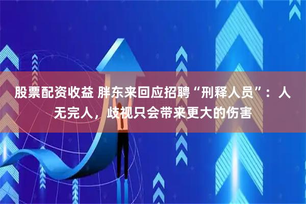 股票配资收益 胖东来回应招聘“刑释人员”：人无完人，歧视只会带来更大的伤害