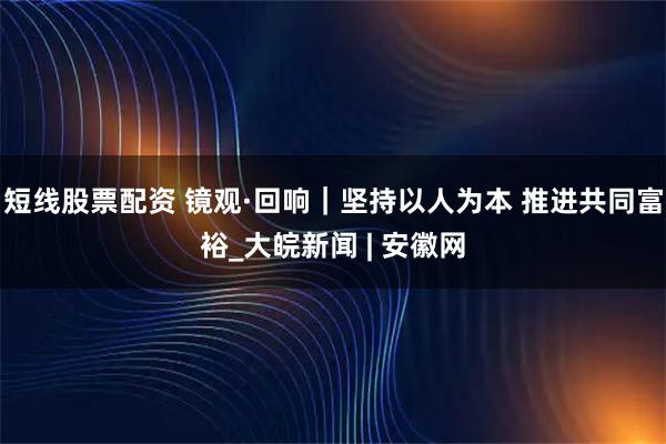 短线股票配资 镜观·回响｜坚持以人为本 推进共同富裕_大皖新闻 | 安徽网