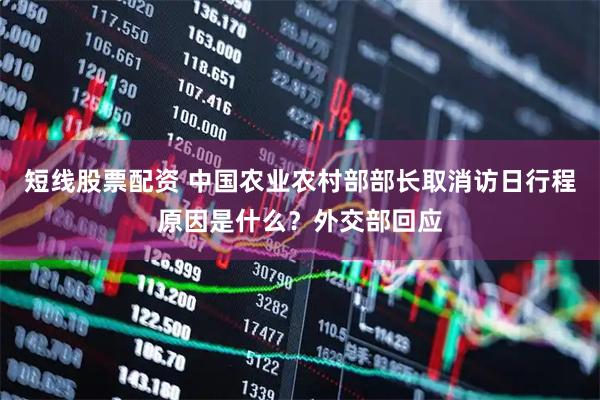 短线股票配资 中国农业农村部部长取消访日行程原因是什么？外交部回应