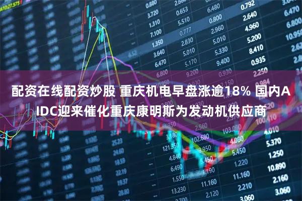 配资在线配资炒股 重庆机电早盘涨逾18% 国内AIDC迎来催化重庆康明斯为发动机供应商