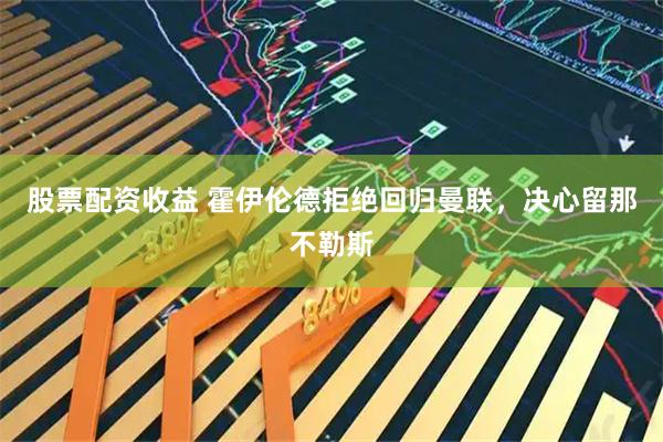 股票配资收益 霍伊伦德拒绝回归曼联，决心留那不勒斯