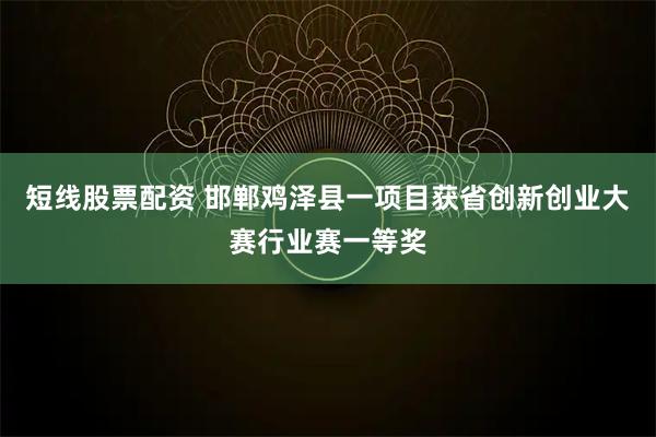 短线股票配资 邯郸鸡泽县一项目获省创新创业大赛行业赛一等奖