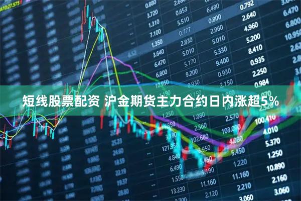 短线股票配资 沪金期货主力合约日内涨超5%