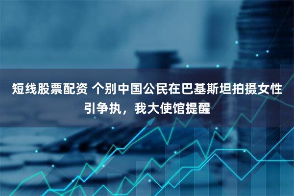 短线股票配资 个别中国公民在巴基斯坦拍摄女性引争执，我大使馆提醒