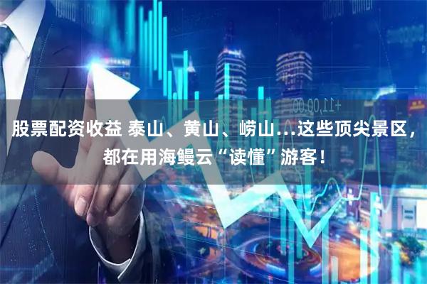 股票配资收益 泰山、黄山、崂山…这些顶尖景区,都在用海鳗云“读懂”游客!