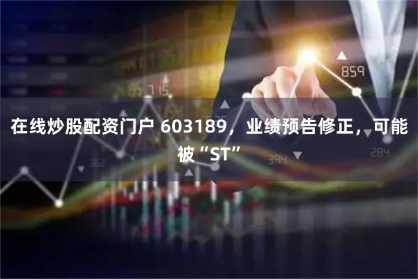 在线炒股配资门户 603189，业绩预告修正，可能被“ST”