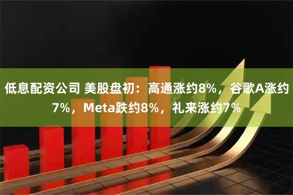 低息配资公司 美股盘初：高通涨约8%，谷歌A涨约7%，Meta跌约8%，礼来涨约7%