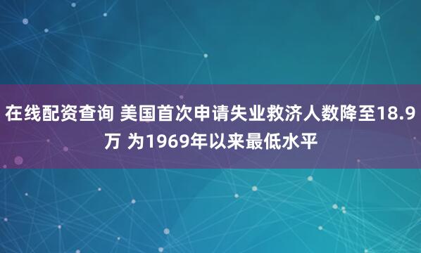 在线配资查询 美国首次申请失业救济人数降至18.9万 为1969年以来最低水平