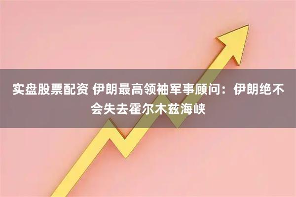实盘股票配资 伊朗最高领袖军事顾问：伊朗绝不会失去霍尔木兹海峡
