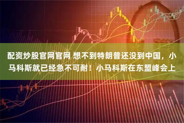 配资炒股官网官网 想不到特朗普还没到中国，小马科斯就已经急不可耐！小马科斯在东盟峰会上