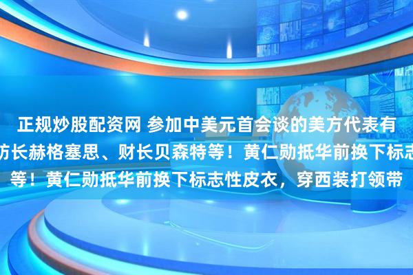 正规炒股配资网 参加中美元首会谈的美方代表有哪些？国务卿鲁比奥、防长赫格塞思、财长贝森特等！黄仁勋抵华前换下标志性皮衣，穿西装打领带
