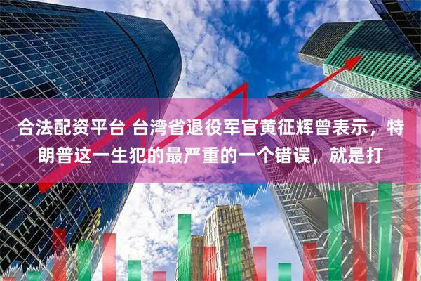 合法配资平台 台湾省退役军官黄征辉曾表示，特朗普这一生犯的最严重的一个错误，就是打