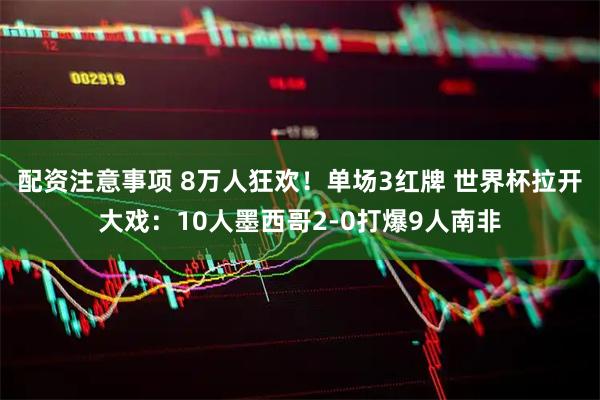配资注意事项 8万人狂欢！单场3红牌 世界杯拉开大戏：10人墨西哥2-0打爆9人南非