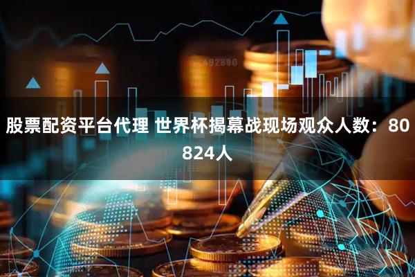 股票配资平台代理 世界杯揭幕战现场观众人数：80824人
