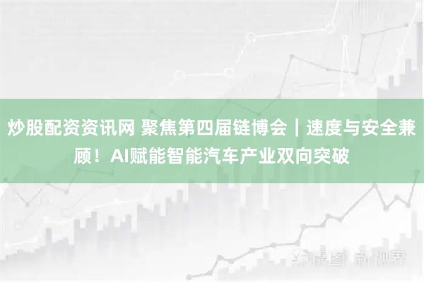 炒股配资资讯网 聚焦第四届链博会｜速度与安全兼顾！AI赋能智能汽车产业双向突破