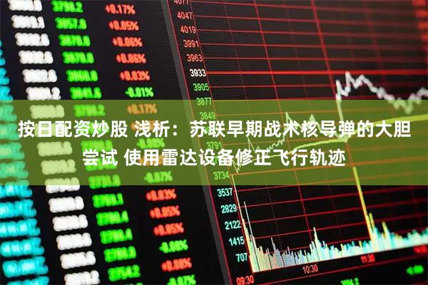 按日配资炒股 浅析：苏联早期战术核导弹的大胆尝试 使用雷达设备修正飞行轨迹