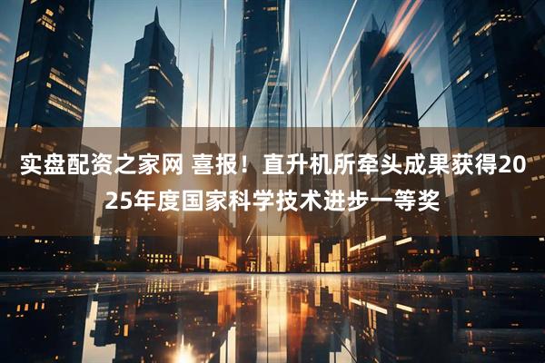 实盘配资之家网 喜报！直升机所牵头成果获得2025年度国家科学技术进步一等奖