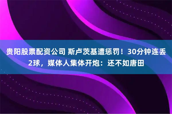 贵阳股票配资公司 斯卢茨基遭惩罚！30分钟连丢2球，媒体人集体开炮：还不如唐田