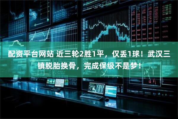配资平台网站 近三轮2胜1平,仅丢1球!武汉三镇脱胎换骨,完成保级不是梦!