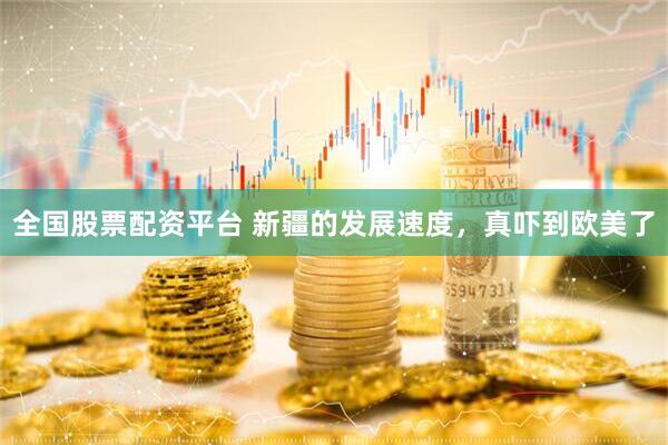 全国股票配资平台 新疆的发展速度，真吓到欧美了