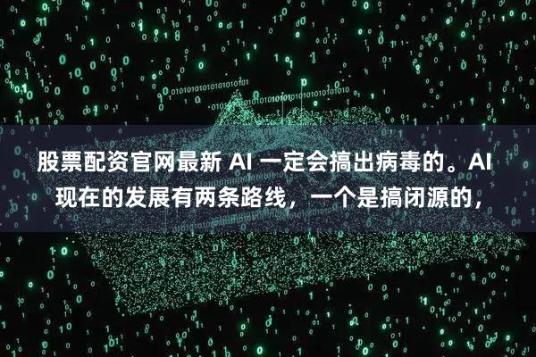 股票配资官网最新 AI 一定会搞出病毒的。AI 现在的发展有两条路线,一个是搞闭源的,
